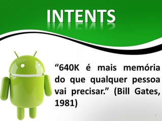 INTENTS 
“640K é mais memória 
do que qualquer pessoa 
vai precisar.” (Bill Gates, 
1981) 
1 
 