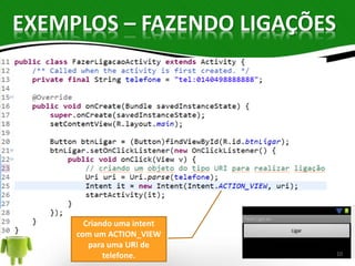EXEMPLOS – FAZENDO LIGAÇÕES 
Criando uma intent 
com um ACTION_VIEW 
para uma URI de 
telefone. 10 
 