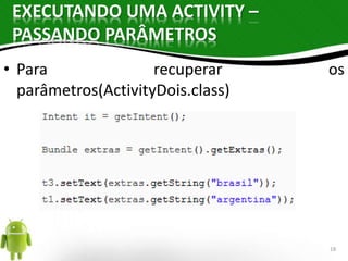 EXECUTANDO UMA ACTIVITY – 
PASSANDO PARÂMETROS 
• Para recuperar os 
parâmetros(ActivityDois.class) 
18 
 