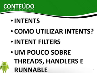 CONTEÚDO 
• INTENTS 
• COMO UTILIZAR INTENTS? 
• INTENT FILTERS 
• UM POUCO SOBRE 
THREADS, HANDLERS E 
RUNNABLE 2 
 