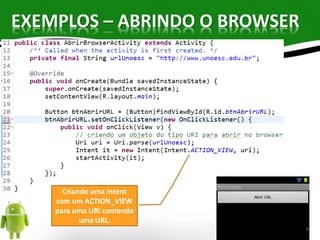 EXEMPLOS – ABRINDO O BROWSER 
Criando uma intent 
com um ACTION_VIEW 
para uma URI contendo 
uma URL. 
9 
 