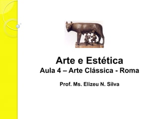 Arte e Estética
Aula 4 – Arte Clássica - Roma
     Prof. Ms. Elizeu N. Silva
 