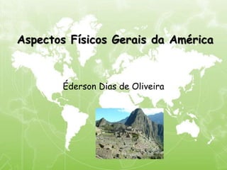 Aspectos Físicos Gerais da América
Éderson Dias de Oliveira
 