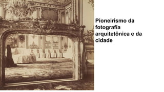 1. BENJAMIN
Pioneirismo da
fotografia
arquitetônica e da
cidade
 