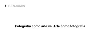1. BENJAMIN
Fotografia como arte vs. Arte como fotografia
 