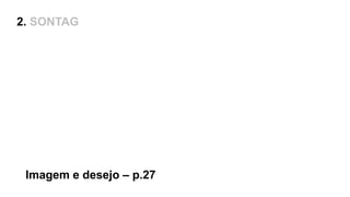 Imagem e desejo – p.27
2. SONTAG
 