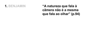 1. BENJAMIN “A natureza que fala à
câmera não é a mesma
que fala ao olhar” (p.94)
 