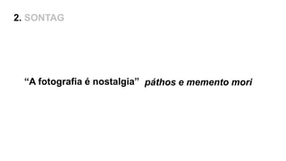 “A fotografia é nostalgia”
2. SONTAG
páthos e memento mori
 