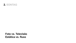 Foto vs. Televisão
Estática vs. fluxo
2. SONTAG
 
