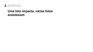 Uma foto impacta, várias fotos
anestesiam
2. SONTAG
 