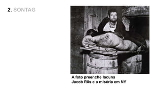 A foto preenche lacuna
Jacob Riis e a miséria em NY
2. SONTAG
 