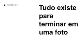 Tudo existe
para
terminar em
uma foto
2. SONTAG
 