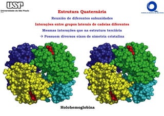 Estrutura Quaternária
Reunião de diferentes subunidades
Interações entre grupos laterais de cadeias diferentes
Mesmas interações que na estrutura terciária
Possuem diversos eixos de simetria cristalina
Holohemoglobina
 