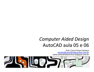 Computer	
  Aided	
  Design	
  
AutoCAD	
  aula	
  05	
  e	
  06	
  
Prof.	
  Carla	
  Freitas	
  Pacheco	
  
estudio@caliandradesenhos.com.br	
  
www.caliandradesenhos.blogspot.com.br	
  
 
