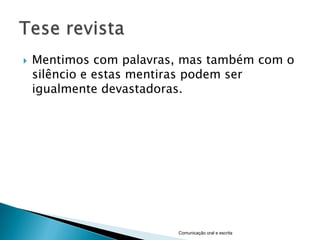    Mentimos com palavras, mas também com o
    silêncio e estas mentiras podem ser
    igualmente devastadoras.




                         Comunicação oral e escrita
 