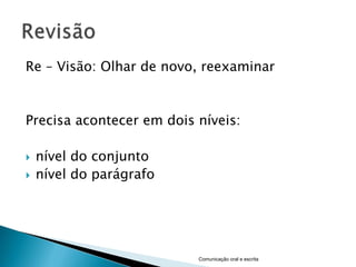 Re – Visão: Olhar de novo, reexaminar



Precisa acontecer em dois níveis:

   nível do conjunto
   nível do parágrafo




                          Comunicação oral e escrita
 