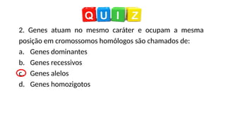 2. Genes atuam no mesmo caráter e ocupam a mesma
posição em cromossomos homólogos são chamados de:
a. Genes dominantes
b. Genes recessivos
c. Genes alelos
d. Genes homozigotos
 