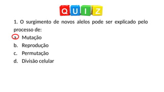 1. O surgimento de novos alelos pode ser explicado pelo
processo de:
a. Mutação
b. Reprodução
c. Permutação
d. Divisão celular
 