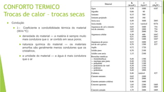 CONFORTO TERMICO
Trocas de calor – trocas secas
 Condução
 λ - Coeficiente e condutibilidade térmica do material
(W/m ºC)
 densidade do material — a matéria é sempre muito
mais condutora que o ar contido em seus poros;
 natureza química do material — os materiais
amorfos são geralmente menos condutores que os
cristalinos;
 a umidade do material — a água é mais condutora
que o ar
 