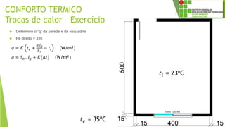 CONFORTO TERMICO
Trocas de calor – Exercício
 Determine o “q” da parede e da esquadria
 Pé direito = 3 m
𝑞 = 𝑆𝑡𝑟. 𝐼𝑔 + 𝐾(Δ𝑡) (W/m²)
𝑞 = 𝐾 𝑡 𝑒 +
𝛼 𝐼 𝑔
ℎ 𝑒
− 𝑡𝑖 (W/m²)
𝑡𝑖 = 23ºC
𝑡 𝑒 = 35ºC
 