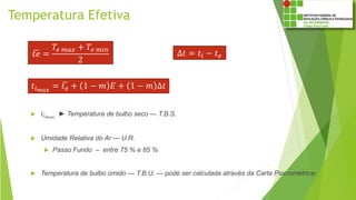 Temperatura Efetiva
 𝑡𝑖 𝑚𝑎𝑥
► Temperatura de bulbo seco — T.B.S.
 Umidade Relativa do Ar — U.R.
 Passo Fundo – entre 75 % e 85 %
 Temperatura de bulbo úmido — T.B.U. — pode ser calculada através da Carta Psicrométrica:
𝑡𝑖 𝑚𝑎𝑥
= 𝑡 𝑒 + 1 − 𝑚 𝐸 + 1 − 𝑚 ∆𝑡
𝑡𝑒 =
𝑇𝑒 𝑚𝑎𝑥 + 𝑇𝑒 𝑚𝑖𝑛
2
∆𝑡 = 𝑡𝑖 − 𝑡 𝑒
 