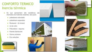 CONFORTO TERMICO
Inercia térmica
 Os que apresentam alta resistência são
chamados de materiais isolantes, tais quais:
 poliestireno extrudado
 poliestireno expandido
 Rockwool – lã mineral
 Lã de vidro
 Poliuretano - espuma
 Painéis Sanduíche
 Outros produtos
 Eco soluções
 