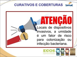 CURATIVOS E COBERTURAS
Locais de dispositivos
invasivos, a umidade
é um fator de risco
para colonização ou
infecção bacteriana.
 