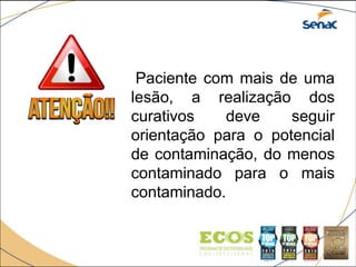Paciente com mais de uma
lesão, a realização dos
curativos deve seguir
orientação para o potencial
de contaminação, do menos
contaminado para o mais
contaminado.
 