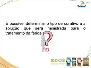 É possível determinar o tipo de curativo e a
solução que será ministrada para o
tratamento da ferida
 