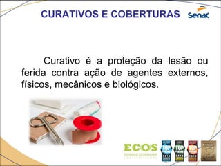 CURATIVOS E COBERTURAS
Curativo é a proteção da lesão ou
ferida contra ação de agentes externos,
físicos, mecânicos e biológicos.
 