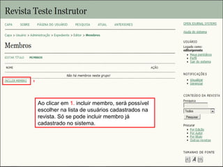 Curso em Sistema de Editoração Eletrônica de Revistas (SEER)
Agosto 2014
Ao clicar em 1. incluir membro, será possível
escolher na lista de usuários cadastrados na
revista. Só se pode incluir membro já
cadastrado no sistema.
1
 