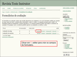 Curso em Sistema de Editoração Eletrônica de Revistas (SEER)
Agosto 2014
Clicar em 1. editar para criar os campos
do formulário.
1
 