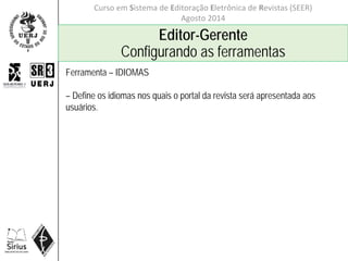 Curso em Sistema de Editoração Eletrônica de Revistas (SEER)
Agosto 2014
Editor-Gerente
Configurando as ferramentas
Ferramenta – IDIOMAS
– Define os idiomas nos quais o portal da revista será apresentada aos
usuários.
 