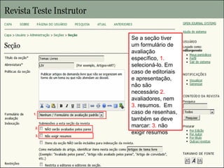 Curso em Sistema de Editoração Eletrônica de Revistas (SEER)
Agosto 2014
3.
2.
Se a seção tiver
um formulário de
avaliação
específico, 1.
selecioná-lo. Em
caso de editoriais
e apresentação,
não são
necessário 2.
avaliadores, nem
3. resumos. Em
caso de resenhas,
também se deve
marcar: 3. não
exigir resumos
1.
 