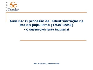 Aula 04: O processo de industrialização na era do populismo (1930-1964) Belo Horizonte, 13/abr/2010 - O desenvolvimento industrial 