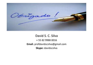 David S. C. Silva
+ 55 82 9988 0016
Email. profdavidscsilva@gmail.com
Skype: davidscsilva
 