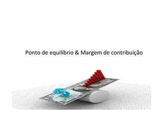 Ponto de equilíbrio & Margem de contribuição
 