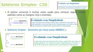 Seletores Simples- CSS


O seletor universal é muitas vezes usado para remover alguns valores
padrões como as margens veja o exemplo.



Seletores Simples – Elemento (já visto) (color:#0000CC;)

 