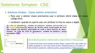 Seletores Simples- CSS


Seletores Simples – Classe (seletor prioritário)


Para usar o seletor classe precisamos usar o atributo xhtml class em nosso
código html.



Lembram: quando eu queria usar um atributo in-line eu usava o style ....

 