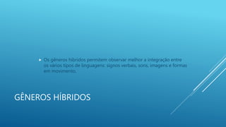 GÊNEROS HÍBRIDOS
 Os gêneros híbridos permitem observar melhor a integração entre
os vários tipos de linguagens: signos verbais, sons, imagens e formas
em movimento.
 