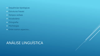 ANÁLISE LINGUÍSTICA
 Sequências tipológicas
 Estruturas frasais
 Tempos verbais
 Vocabulário
 Ortografia
 Morfologia
 Entre outros aspectos...
 
