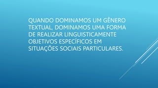 QUANDO DOMINAMOS UM GÊNERO
TEXTUAL, DOMINAMOS UMA FORMA
DE REALIZAR LINGUISTICAMENTE
OBJETIVOS ESPECÍFICOS EM
SITUAÇÕES SOCIAIS PARTICULARES.
 