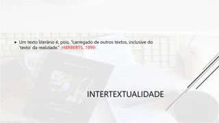 INTERTEXTUALIDADE
 Um texto literário é, pois, “carregado de outros textos, inclusive do
‘texto’ da realidade.” (HERBERTS, 1999)
 