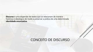 CONCEITO DE DISCURSO
Discurso é uma dispersão de textos que se relacionam de maneira
histórica e ideológica de modo a preservar a prática de uma determinada
identidade enunciativa.
 