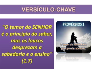 VERSÍCULO-CHAVE
"O temor do SENHOR
é o princípio do saber,
mas os loucos
desprezam a
sabedoria e o ensino"
(1.7)
 