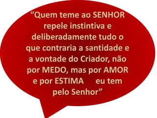 “Quem teme ao SENHOR
repele instintiva e
deliberadamente tudo o
que contraria a santidade e
a vontade do Criador, não
por MEDO, mas por AMOR
e por ESTIMA eu tem
pelo Senhor”
 