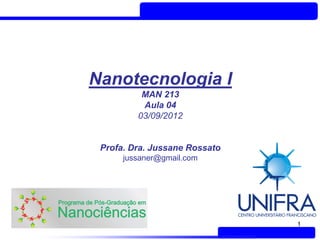 Nanotecnologia I
          MAN 213
          Aula 04
         03/09/2012


 Profa. Dra. Jussane Rossato
      jussaner@gmail.com




                               1
 