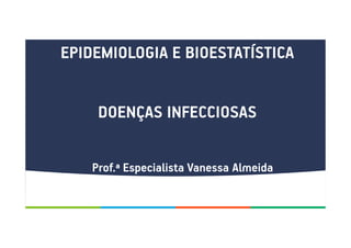 EPIDEMIOLOGIA E BIOESTATÍSTICA
DOENÇAS INFECCIOSAS
Prof.ª Especialista Vanessa Almeida
 
