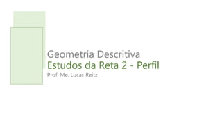 Geometria Descritiva
Estudos da Reta 2 - Perfil
Prof. Me. Lucas Reitz
 