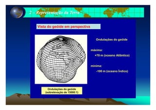 22 –– Representação da TerraRepresentação da Terra
Vista do geóide em perspectiva
Ondulações do geóide
máxima:
+70 m (oceano Atlântico)+70 m (oceano Atlântico)
mínima:
-100 m (oceano Índico)
Ondulações do geóide
(sobrelevação de 15000:1)(sobrelevação de 15000:1)
 